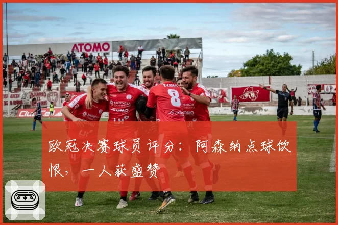 欧冠决赛球员评分:阿森纳点球饮恨,一人获盛赞