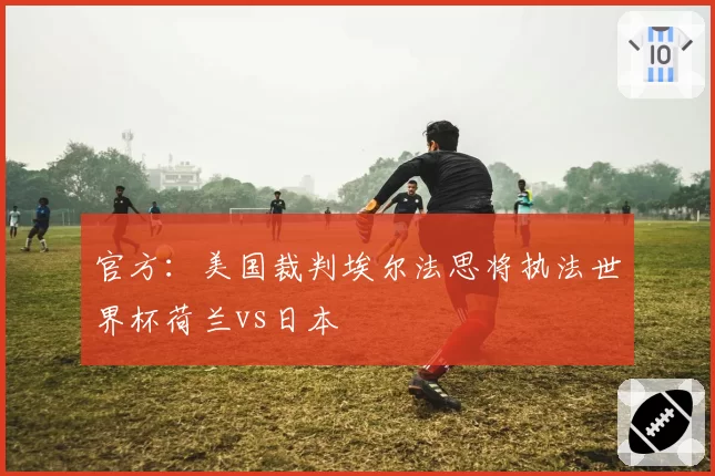 官方：美国裁判埃尔法思将执法世界杯荷兰vs日本