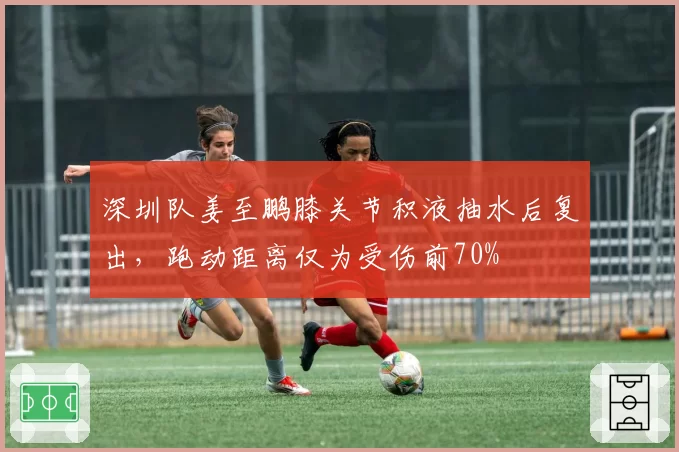 深圳队姜至鹏膝关节积液抽水后复出，跑动距离仅为受伤前70%