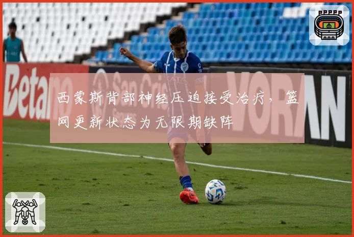 西蒙斯背部神经压迫接受治疗,篮网更新状态为无限期缺阵