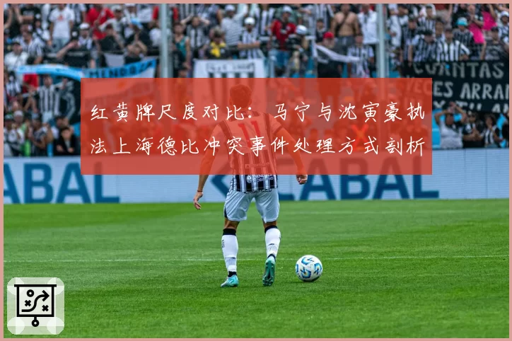 红黄牌尺度对比：马宁与沈寅豪执法上海德比冲突事件处理方式剖析