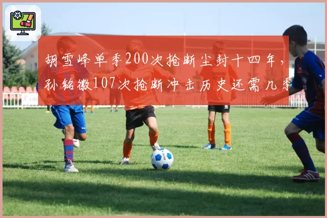 胡雪峰单季200次抢断尘封十四年,孙铭徽107次抢断冲击历史还需几季?