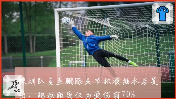 深圳队姜至鹏膝关节积液抽水后复出，跑动距离仅为受伤前70%