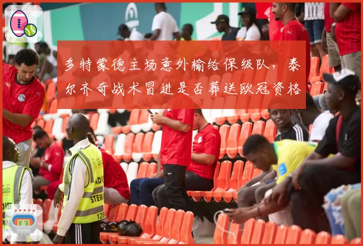 多特蒙德主场意外输给保级队,泰尔齐奇战术冒进是否葬送欧冠资格