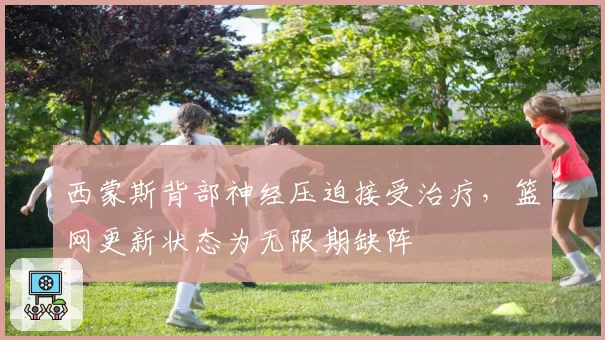西蒙斯背部神经压迫接受治疗,篮网更新状态为无限期缺阵