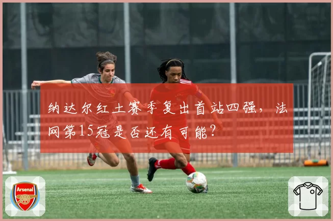 纳达尔红土赛季复出首站四强，法网第15冠是否还有可能？
