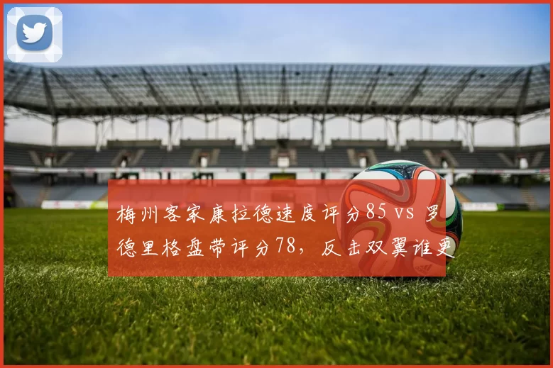梅州客家康拉德速度评分85 vs 罗德里格盘带评分78,反击双翼谁更不可或缺?