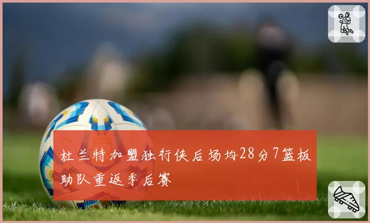 杜兰特加盟独行侠后场均28分7篮板助队重返季后赛