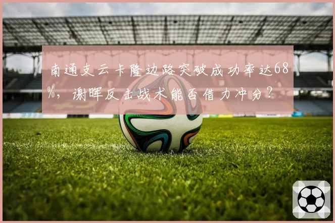 南通支云卡隆边路突破成功率达68%，谢晖反击战术能否借力冲分？