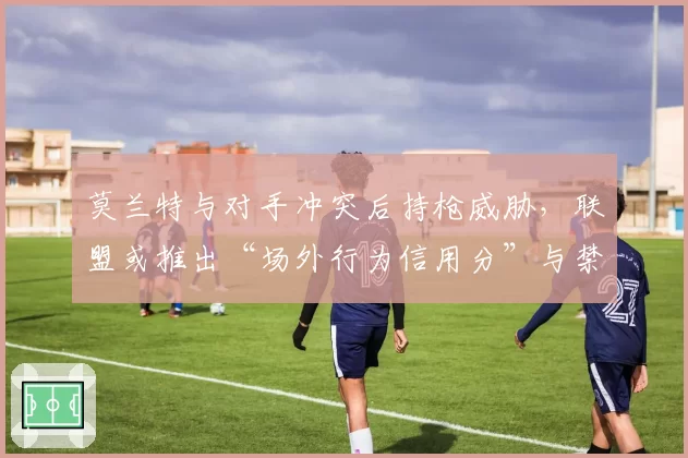 莫兰特与对手冲突后持枪威胁,联盟或推出“场外行为信用分”与禁赛挂钩