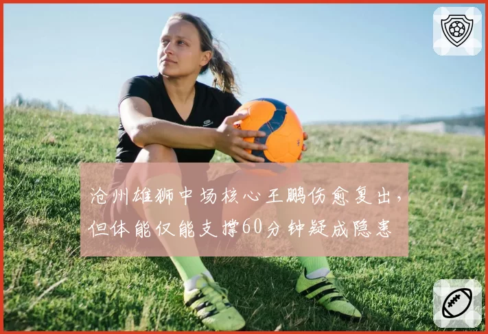 沧州雄狮中场核心王鹏伤愈复出，但体能仅能支撑60分钟疑成隐患