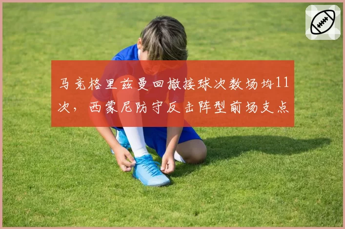 马竞格里兹曼回撤接球次数场均11次，西蒙尼防守反击阵型前场支点作用凸显