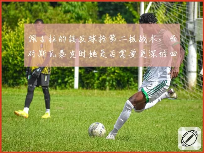 佩古拉的接发球抢第二板战术,面对斯瓦泰克时她是否需要更深的回球落点